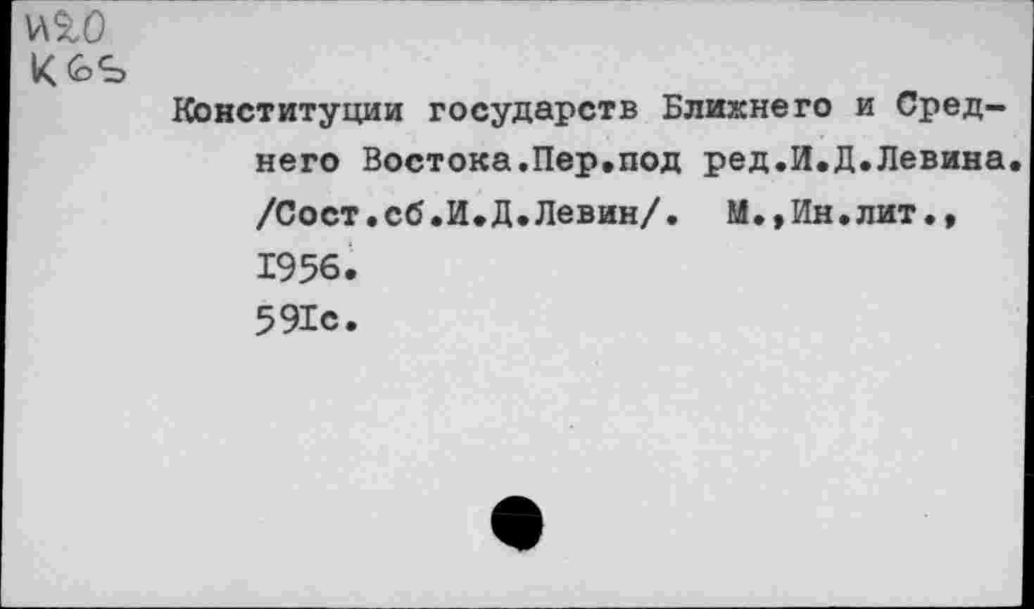 ﻿№0
Конституции государств Ближнего и Среднего Востока.Пер.под ред.И.Д.Левина /Сост.сб.И.Д.Левин/. М.,Ин.лит., 1956. 591с.